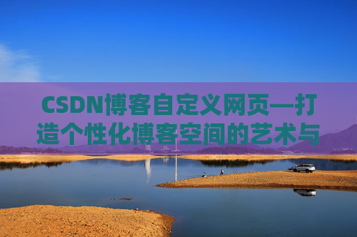 CSDN博客自定义网页—打造个性化博客空间的艺术与技巧